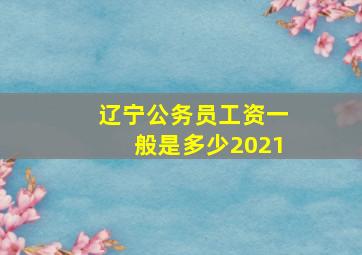 辽宁公务员工资一般是多少2021