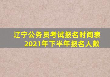 辽宁公务员考试报名时间表2021年下半年报名人数