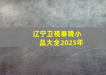 辽宁卫视春晚小品大全2025年