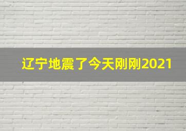 辽宁地震了今天刚刚2021