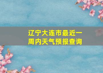 辽宁大连市最近一周内天气预报查询