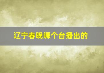 辽宁春晚哪个台播出的