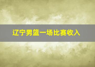 辽宁男篮一场比赛收入