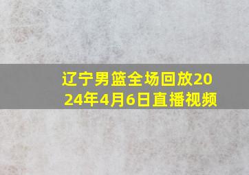 辽宁男篮全场回放2024年4月6日直播视频