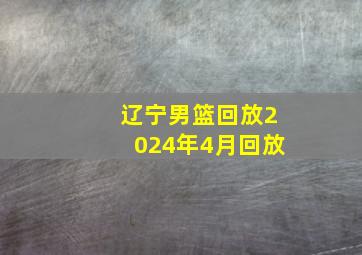 辽宁男篮回放2024年4月回放