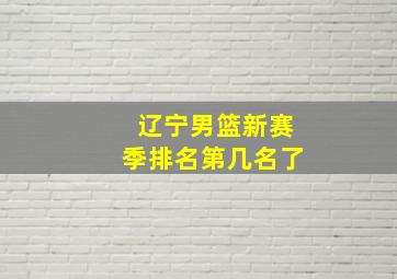 辽宁男篮新赛季排名第几名了