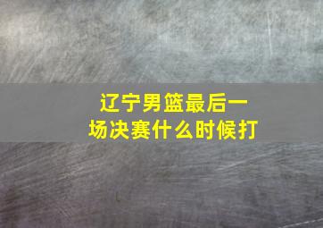 辽宁男篮最后一场决赛什么时候打