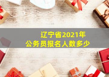 辽宁省2021年公务员报名人数多少