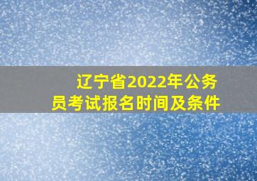 辽宁省2022年公务员考试报名时间及条件