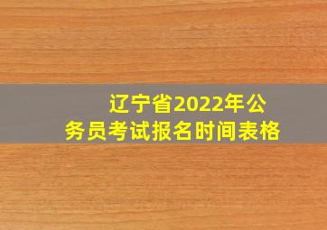 辽宁省2022年公务员考试报名时间表格