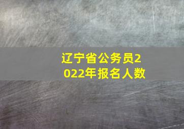 辽宁省公务员2022年报名人数