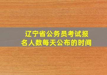 辽宁省公务员考试报名人数每天公布的时间