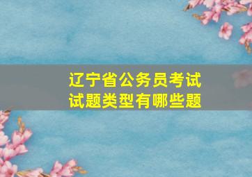 辽宁省公务员考试试题类型有哪些题