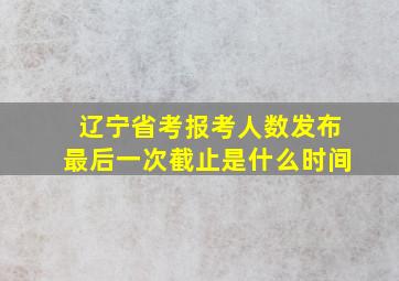 辽宁省考报考人数发布最后一次截止是什么时间