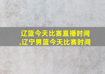 辽篮今天比赛直播时间,辽宁男篮今天比赛时间