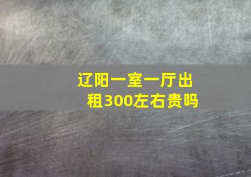 辽阳一室一厅出租300左右贵吗