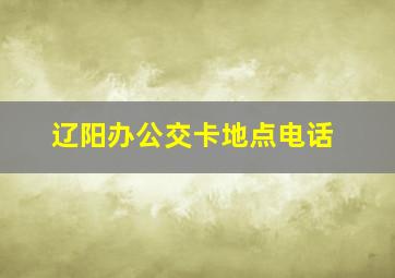 辽阳办公交卡地点电话