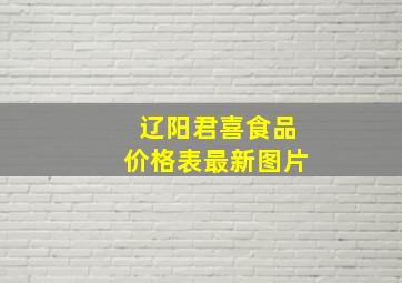 辽阳君喜食品价格表最新图片