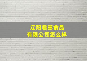 辽阳君喜食品有限公司怎么样