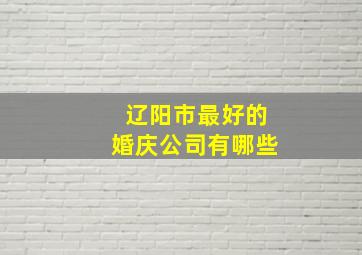 辽阳市最好的婚庆公司有哪些