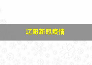 辽阳新冠疫情