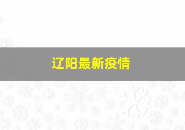 辽阳最新疫情