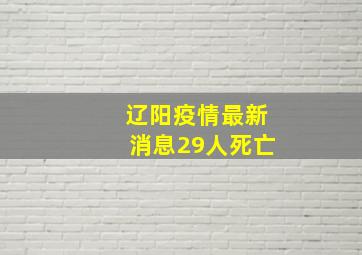 辽阳疫情最新消息29人死亡