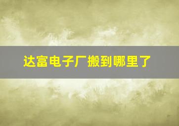 达富电子厂搬到哪里了