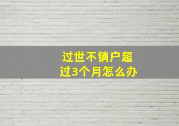 过世不销户超过3个月怎么办