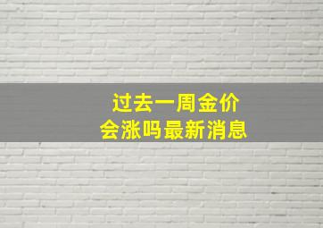 过去一周金价会涨吗最新消息