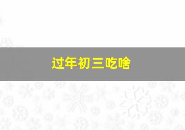 过年初三吃啥