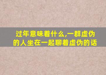 过年意味着什么,一群虚伪的人坐在一起聊着虚伪的话