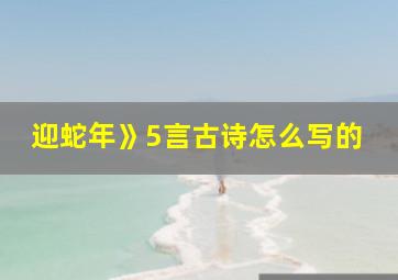 迎蛇年》5言古诗怎么写的