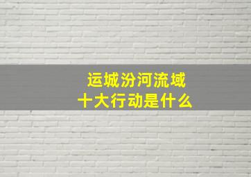 运城汾河流域十大行动是什么