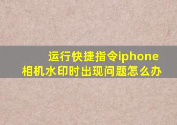 运行快捷指令iphone相机水印时出现问题怎么办