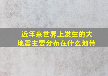 近年来世界上发生的大地震主要分布在什么地带