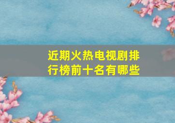 近期火热电视剧排行榜前十名有哪些