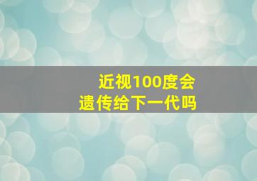 近视100度会遗传给下一代吗