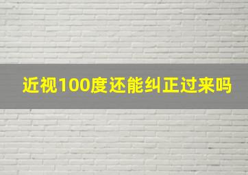 近视100度还能纠正过来吗