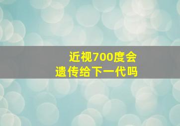 近视700度会遗传给下一代吗