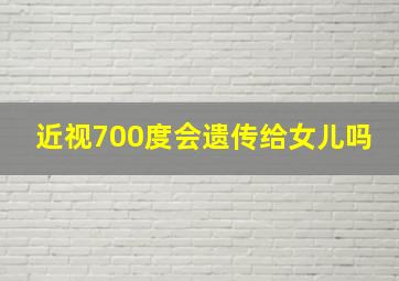 近视700度会遗传给女儿吗