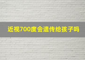 近视700度会遗传给孩子吗