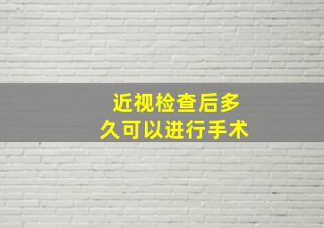 近视检查后多久可以进行手术