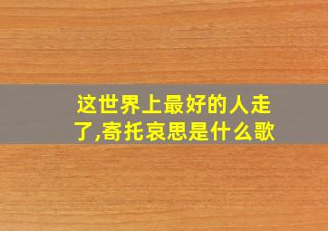 这世界上最好的人走了,寄托哀思是什么歌