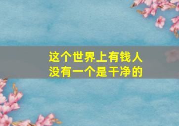 这个世界上有钱人没有一个是干净的