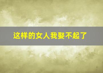 这样的女人我娶不起了