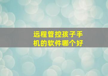 远程管控孩子手机的软件哪个好