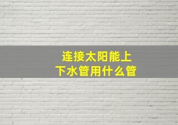 连接太阳能上下水管用什么管