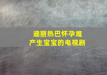 迪丽热巴怀孕难产生宝宝的电视剧