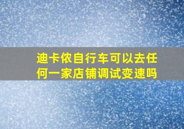 迪卡侬自行车可以去任何一家店铺调试变速吗